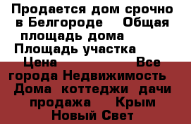 Продается дом срочно в Белгороде. › Общая площадь дома ­ 275 › Площадь участка ­ 11 › Цена ­ 25 000 000 - Все города Недвижимость » Дома, коттеджи, дачи продажа   . Крым,Новый Свет